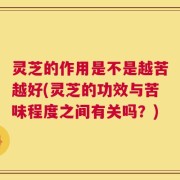 灵芝的作用是不是越苦越好(灵芝的功效与苦味程度之间有关吗？)