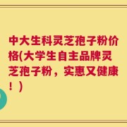 中大生科灵芝孢子粉价格(大学生自主品牌灵芝孢子粉，实惠又健康！)