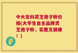 中大生科灵芝孢子粉价格(大学生自主品牌灵芝孢子粉，实惠又健康！)