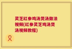 灵芝红参鸡汤煲汤做法视频(红参灵芝鸡汤煲汤视频教程)