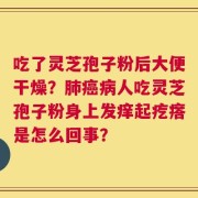 吃了灵芝孢子粉后大便干燥？肺癌病人吃灵芝孢子粉身上发痒起疙瘩是怎么回事？