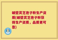 破壁灵芝孢子粉生产资质(破壁灵芝孢子粉获得生产资质，品质更可靠)
