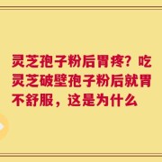 灵芝孢子粉后胃疼？吃灵芝破壁孢子粉后就胃不舒服，这是为什么