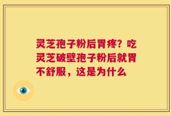 灵芝孢子粉后胃疼？吃灵芝破壁孢子粉后就胃不舒服，这是为什么