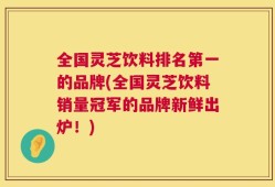 全国灵芝饮料排名第一的品牌(全国灵芝饮料销量冠军的品牌新鲜出炉！)