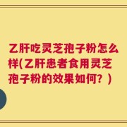 乙肝吃灵芝孢子粉怎么样(乙肝患者食用灵芝孢子粉的效果如何？)