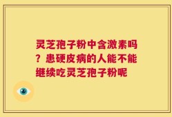 灵芝孢子粉中含激素吗？患硬皮病的人能不能继续吃灵芝孢子粉呢