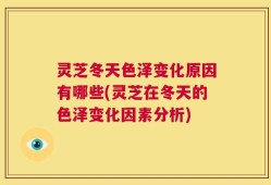 灵芝冬天色泽变化原因有哪些(灵芝在冬天的色泽变化因素分析)