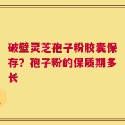破壁灵芝孢子粉胶囊保存？孢子粉的保质期多长