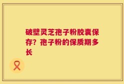 破壁灵芝孢子粉胶囊保存？孢子粉的保质期多长