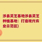 涉县灵芝基地涉县灵芝种植基地：打造现代农业示范区)