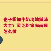 孢子粉加牛奶功效做法大全？灵芝粉家庭面膜怎么做