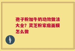 孢子粉加牛奶功效做法大全？灵芝粉家庭面膜怎么做