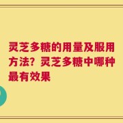 灵芝多糖的用量及服用方法？灵芝多糖中哪种最有效果