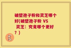 破壁孢子粉和灵芝哪个好(破壁孢子粉 VS 灵芝：究竟哪个更好？)