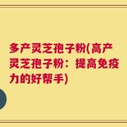 多产灵芝孢子粉(高产灵芝孢子粉：提高免疫力的好帮手)