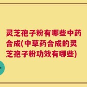 灵芝孢子粉有哪些中药合成(中草药合成的灵芝孢子粉功效有哪些)