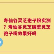 寿仙谷灵芝孢子粉实测？寿仙谷灵芝破壁灵芝孢子粉效果好吗