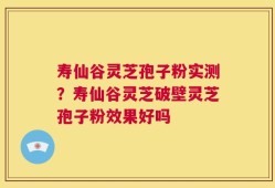 寿仙谷灵芝孢子粉实测？寿仙谷灵芝破壁灵芝孢子粉效果好吗