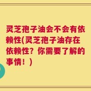 灵芝孢子油会不会有依赖性(灵芝孢子油存在依赖性？你需要了解的事情！)