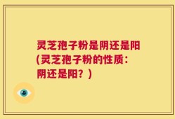 灵芝孢子粉是阴还是阳(灵芝孢子粉的性质：阴还是阳？)