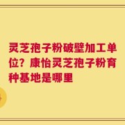 灵芝孢子粉破壁加工单位？康怡灵芝孢子粉育种基地是哪里