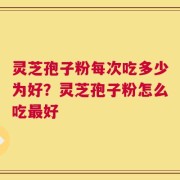 灵芝孢子粉每次吃多少为好？灵芝孢子粉怎么吃最好