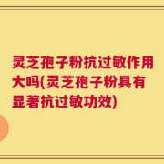 灵芝孢子粉抗过敏作用大吗(灵芝孢子粉具有显著抗过敏功效)