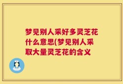 梦见别人采好多灵芝花什么意思(梦见别人采取大量灵芝花的含义