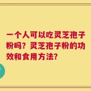 一个人可以吃灵芝孢子粉吗？灵芝孢子粉的功效和食用方法？