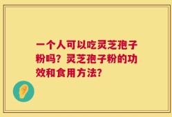 一个人可以吃灵芝孢子粉吗？灵芝孢子粉的功效和食用方法？