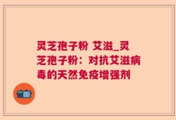 灵芝孢子粉 艾滋_灵芝孢子粉：对抗艾滋病毒的天然免疫增强剂