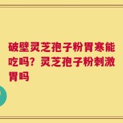 破壁灵芝孢子粉胃寒能吃吗？灵芝孢子粉刺激胃吗