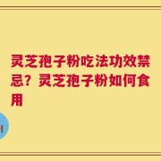 灵芝孢子粉吃法功效禁忌？灵芝孢子粉如何食用