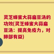 灵芝蜂蜜大蒜扁豆汤的功效(灵芝蜂蜜大蒜扁豆汤：提高免疫力，对肺部有益)