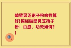 破壁灵芝孢子粉啥样算好(探秘破壁灵芝孢子粉：口感、功效如何？)
