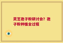 灵芝孢子粉研讨会？孢子粉种植全过程