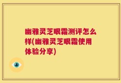 幽雅灵芝眼霜测评怎么样(幽雅灵芝眼霜使用体验分享)