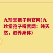 九珍堂孢子粉官网(九珍堂孢子粉官网：纯天然，滋养身体)