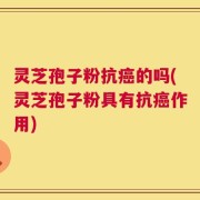 灵芝孢子粉抗癌的吗(灵芝孢子粉具有抗癌作用)