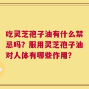 吃灵芝孢子油有什么禁忌吗？服用灵芝孢子油对人体有哪些作用？