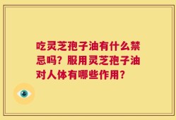 吃灵芝孢子油有什么禁忌吗？服用灵芝孢子油对人体有哪些作用？