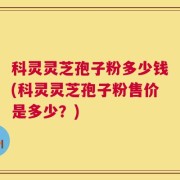 科灵灵芝孢子粉多少钱(科灵灵芝孢子粉售价是多少？)