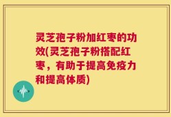 灵芝孢子粉加红枣的功效(灵芝孢子粉搭配红枣，有助于提高免疫力和提高体质)