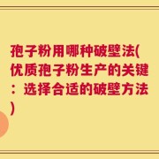 孢子粉用哪种破壁法(优质孢子粉生产的关键：选择合适的破壁方法)