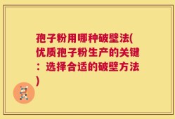 孢子粉用哪种破壁法(优质孢子粉生产的关键：选择合适的破壁方法)