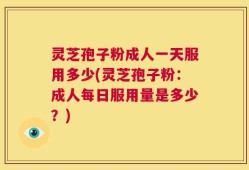 灵芝孢子粉成人一天服用多少(灵芝孢子粉：成人每日服用量是多少？)