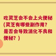 吃灵芝会不会上火便秘(灵芝有哪些副作用？是否会导致消化不良和便秘？)