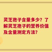 灵芝孢子含量多少？了解灵芝孢子的营养价值及含量测定方法？