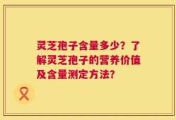 灵芝孢子含量多少？了解灵芝孢子的营养价值及含量测定方法？